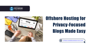 Offshore Hosting for Privacy-Focused Blogs Made Easy